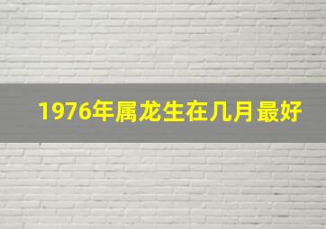 1976年属龙生在几月最好,