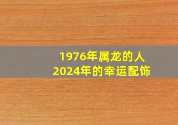 1976年属龙的人2024年的幸运配饰,属龙人1976年的2024年