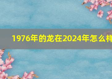 1976年的龙在2024年怎么样,2024年属龙命好不好几月出生好