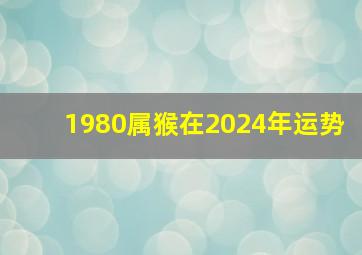 1980属猴在2024年运势,1980属猴2024年运势及运程女