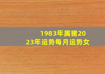 1983年属猪2023年运势每月运势女,83年属猪女2023年全年运势及运程