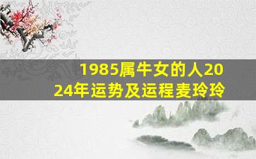 1985属牛女的人2024年运势及运程麦玲玲,1985年出生属牛人2023年运势及运程