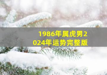 1986年属虎男2024年运势完整版,1986年属虎男2024年运势每月运势