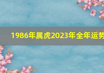 1986年属虎2023年全年运势,86年男虎2023年运势完整版