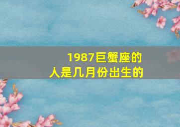 1987巨蟹座的人是几月份出生的,1987巨蟹座的人是几月份出生的呢