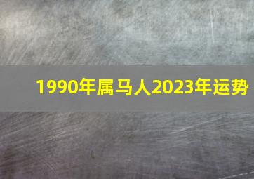 1990年属马人2023年运势