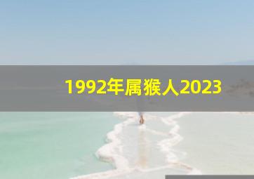 1992年属猴人2023,1992年到2023年多大