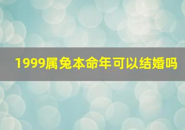 1999属兔本命年可以结婚吗