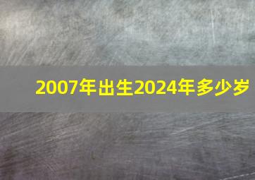 2007年出生2024年多少岁,2007年出生2027年多大