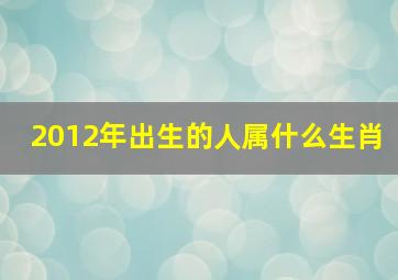 2012年出生的人属什么生肖,2012年是什么生肖年