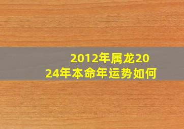 2012年属龙2024年本命年运势如何,2012年属龙2024年怎么样