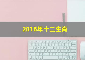 2018年十二生肖,2018年属什么生肖