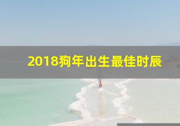 2018狗年出生最佳时辰,2018年狗宝宝哪天出生最好属狗几时出生最好
