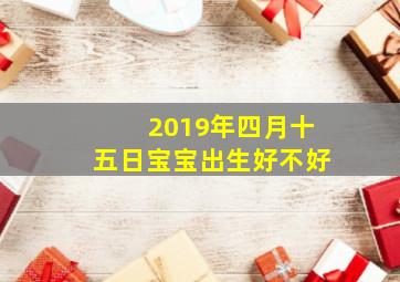 2019年四月十五日宝宝出生好不好,2019年阴历4月15日上午1058分出生的女孩什么命