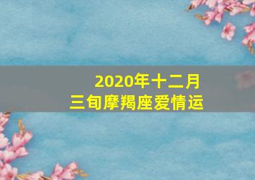 2020年十二月三旬摩羯座爱情运,12月中旬桃花运大涨会遇见真爱的3星座