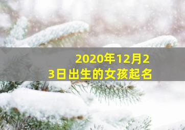 2020年12月23日出生的女孩起名,2020年12月25日出生的宝宝怎么起名寓意聪明受欢迎