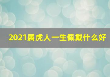 2021属虎人一生佩戴什么好,属虎佩戴什么好