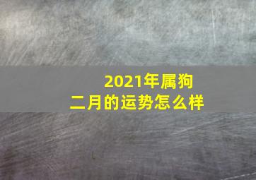 2021年属狗二月的运势怎么样,属狗2021年2月份感情婚姻好不好容易堕入僵局