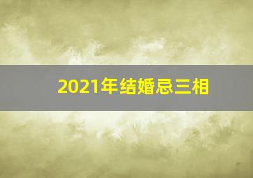2021年结婚忌三相,