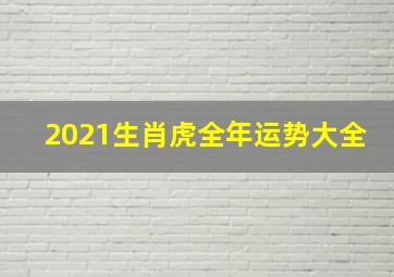 2021生肖虎全年运势大全,属虎2021年运势及运程