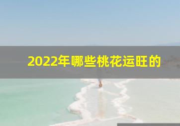 2022年哪些桃花运旺的,2022下半年桃花运最旺的星座感情顺顺利利