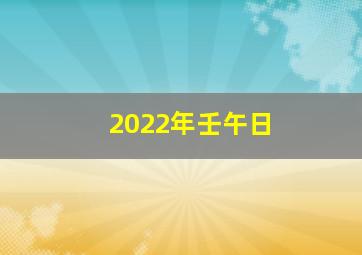2022年壬午日,2022年二月二十八什么命壬午日柱稍有所得晚景旺子