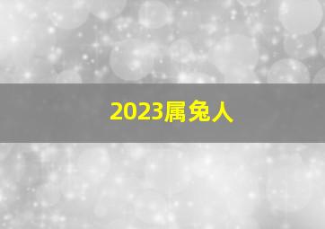 2023属兔人,属兔2023年可以结婚吗