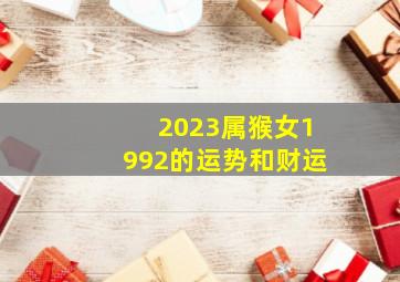 2023属猴女1992的运势和财运,1992年属猴女2023年全年运程