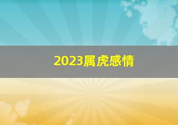 2023属虎感情,属虎女孩2023年结婚好不好