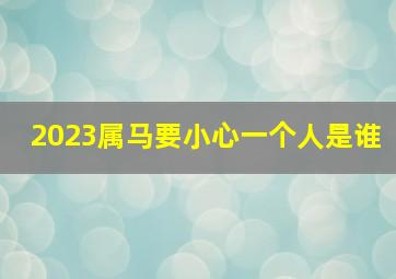 2023属马要小心一个人是谁,2023属马的要躲着谁2023年属马人要远离哪些人
