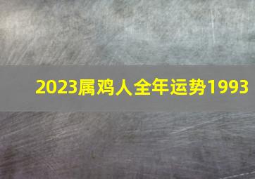 2023属鸡人全年运势1993,1993年属鸡2023年的运势及运程桃花运旺盛谨防破财