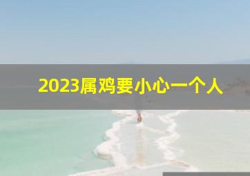2023属鸡要小心一个人,2023属鸡的要躲着谁2023年属鸡人身边的君子生肖