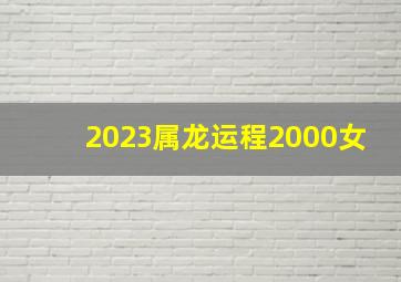 2023属龙运程2000女,属龙2023年的全年运势