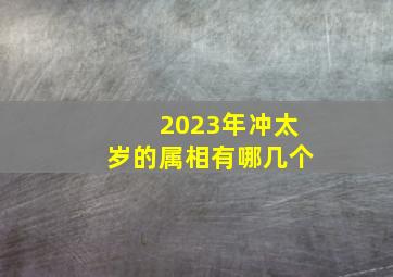 2023年冲太岁的属相有哪几个,2023年犯太岁的属相有哪几个