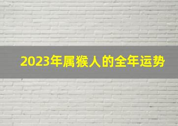 2023年属猴人的全年运势,生肖猴2023年运势及运程详解常有丧事临门