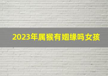 2023年属猴有姻缘吗女孩,生肖运势2023年十二生肖女感情运势