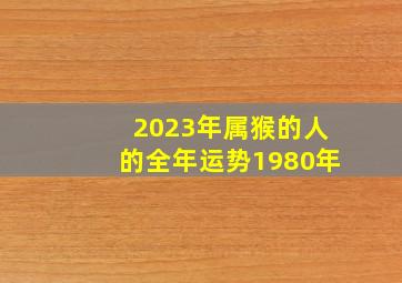 2023年属猴的人的全年运势1980年,1980属猴的40岁当前运气2023年运势运程