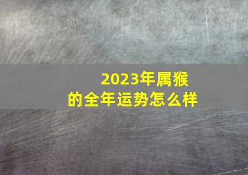 2023年属猴的全年运势怎么样,2023年属猴运势