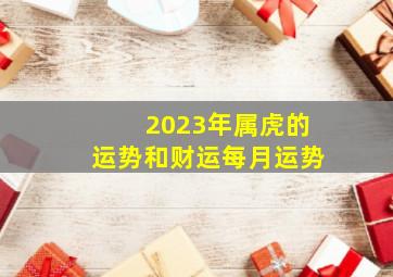 2023年属虎的运势和财运每月运势,生肖虎2023年全年运势
