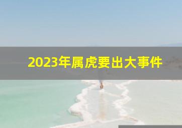 2023年属虎要出大事件,<body>