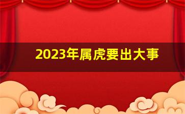 2023年属虎要出大事,属虎人2023年大忌