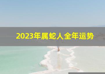 2023年属蛇人全年运势,生肖蛇2023年运势及运程每月