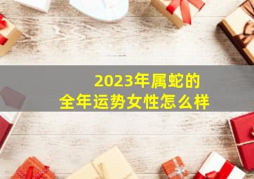 2023年属蛇的全年运势女性怎么样,2023蛇年运程分析