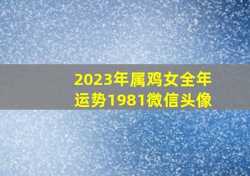2023年属鸡女全年运势1981微信头像,<body>