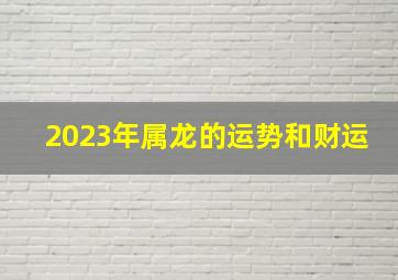 2023年属龙的运势和财运,属龙的今年运气和钱财怎么样2023