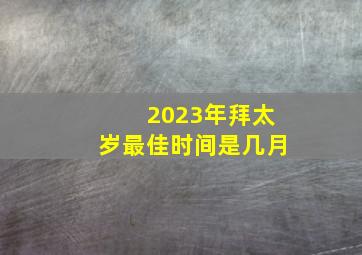 2023年拜太岁最佳时间是几月,古话说“太岁当头坐