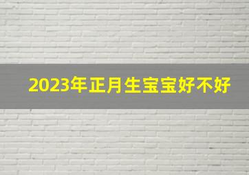 2023年正月生宝宝好不好,2023年正月初一兔宝宝出生好不好2023年正月初一兔宝宝什么时辰好