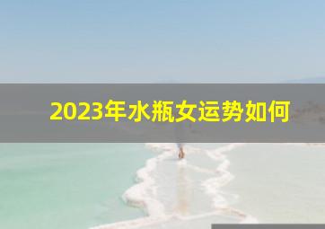 2023年水瓶女运势如何,2023年水瓶女脱单率怎么样有何运势变化