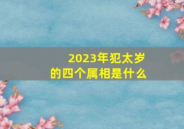2023年犯太岁的四个属相是什么,2023年犯太岁的生肖