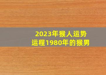 2023年猴人运势运程1980年的猴男,<body>